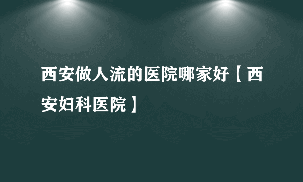 西安做人流的医院哪家好【西安妇科医院】