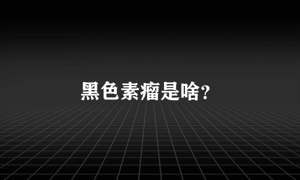 黑色素瘤是啥？