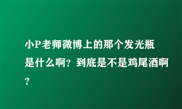 小P老师微博上的那个发光瓶是什么啊？到底是不是鸡尾酒啊？