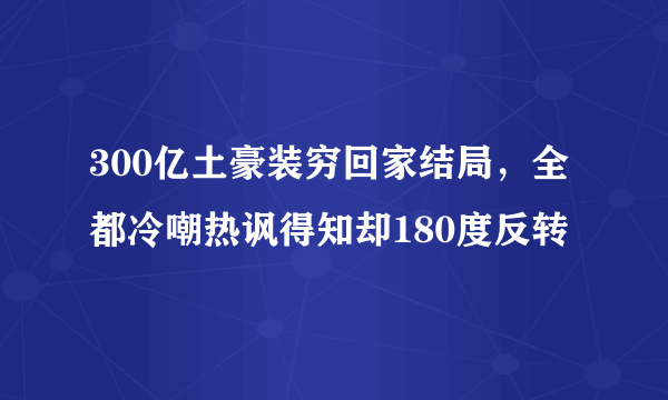 300亿土豪装穷回家结局，全都冷嘲热讽得知却180度反转