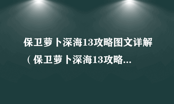 保卫萝卜深海13攻略图文详解（保卫萝卜深海13攻略金萝卜布阵图）