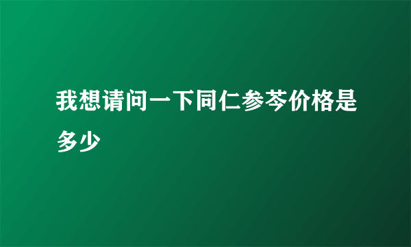 我想请问一下同仁参芩价格是多少