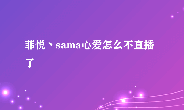 菲悦丶sama心爱怎么不直播了