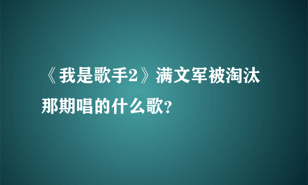 《我是歌手2》满文军被淘汰那期唱的什么歌？