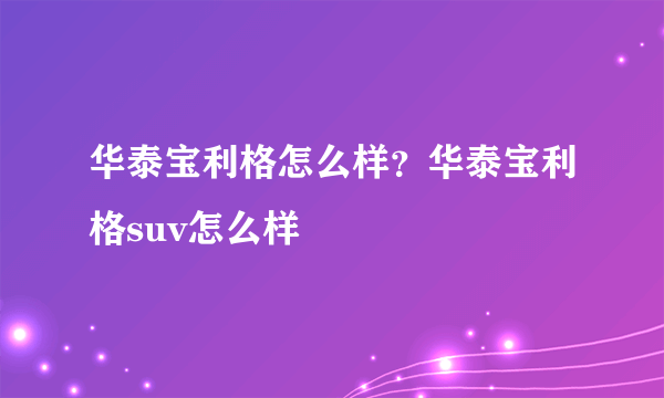 华泰宝利格怎么样？华泰宝利格suv怎么样