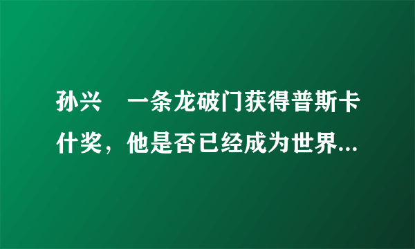 孙兴慜一条龙破门获得普斯卡什奖，他是否已经成为世界级前锋？