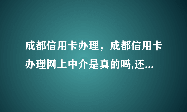 成都信用卡办理，成都信用卡办理网上中介是真的吗,还说是3-5天可以拿到卡?