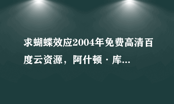 求蝴蝶效应2004年免费高清百度云资源，阿什顿·库彻主演的