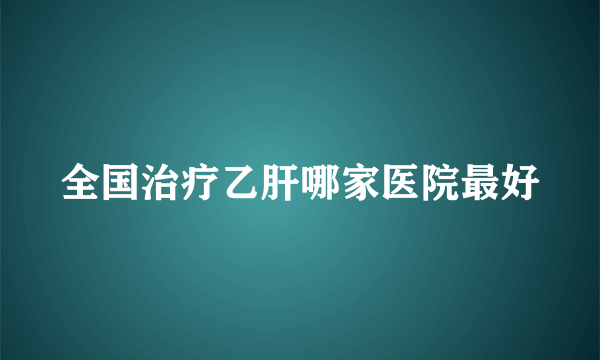 全国治疗乙肝哪家医院最好