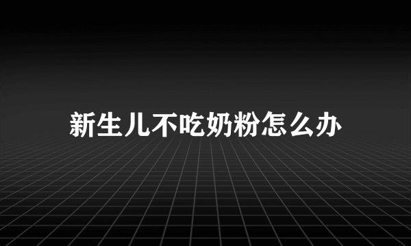 新生儿不吃奶粉怎么办