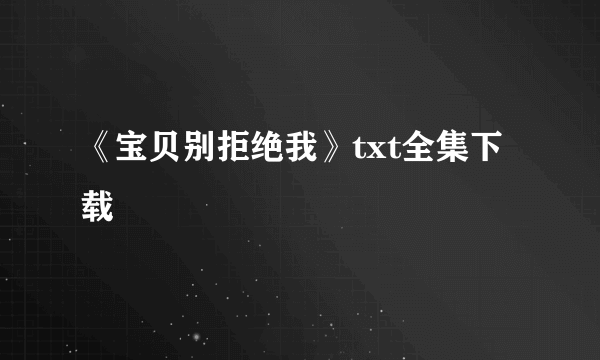 《宝贝别拒绝我》txt全集下载