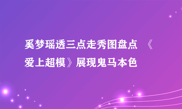 奚梦瑶透三点走秀图盘点  《爱上超模》展现鬼马本色