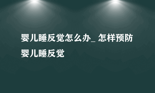 婴儿睡反觉怎么办_ 怎样预防婴儿睡反觉