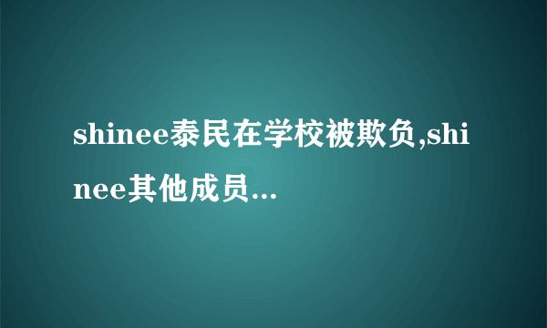 shinee泰民在学校被欺负,shinee其他成员的反应是什么