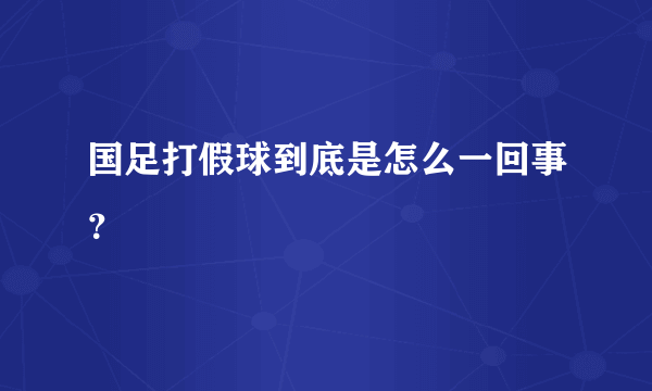 国足打假球到底是怎么一回事？