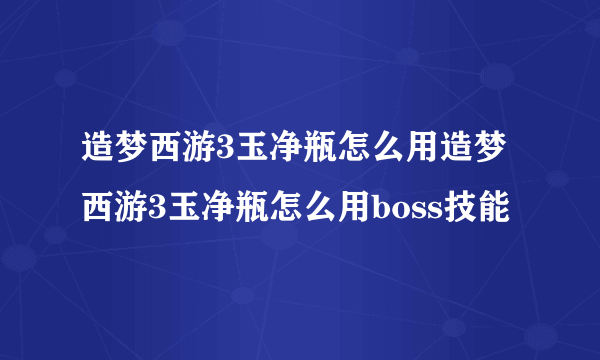 造梦西游3玉净瓶怎么用造梦西游3玉净瓶怎么用boss技能