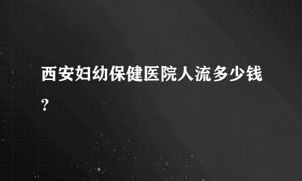 西安妇幼保健医院人流多少钱？