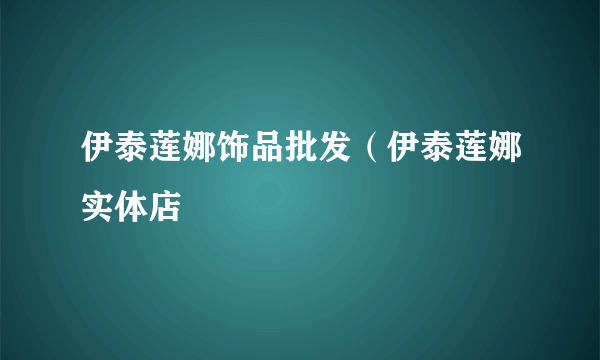 伊泰莲娜饰品批发（伊泰莲娜实体店