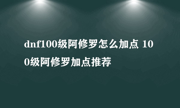 dnf100级阿修罗怎么加点 100级阿修罗加点推荐