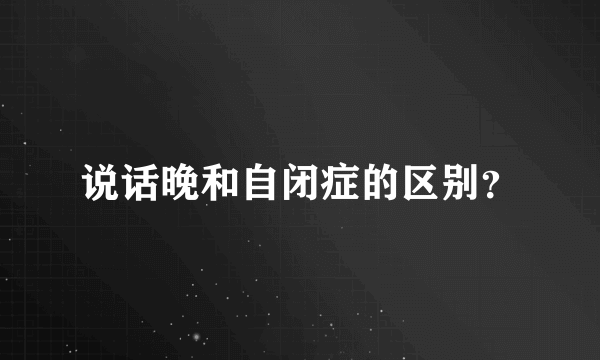 说话晚和自闭症的区别？