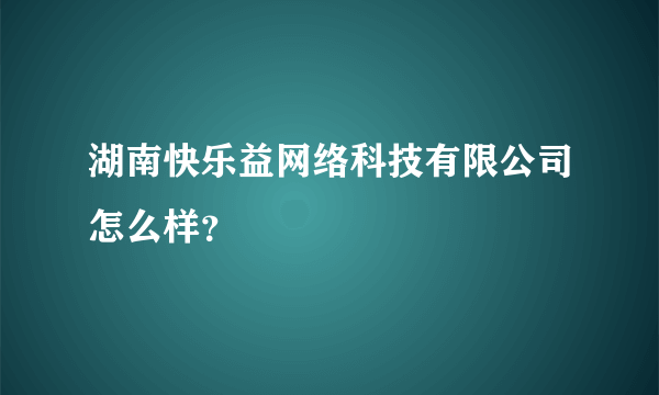 湖南快乐益网络科技有限公司怎么样？