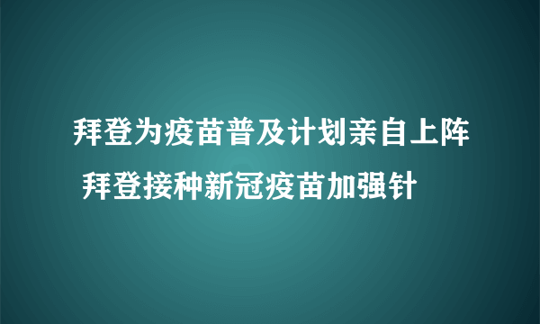 拜登为疫苗普及计划亲自上阵 拜登接种新冠疫苗加强针