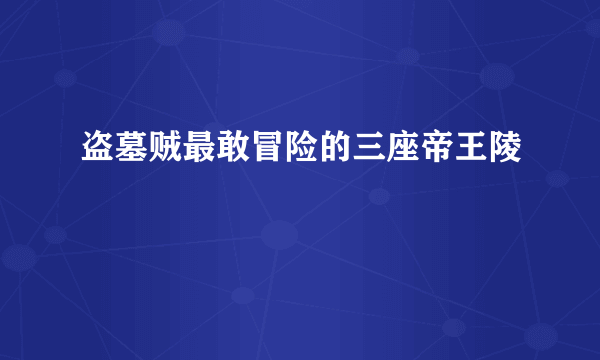 盗墓贼最敢冒险的三座帝王陵