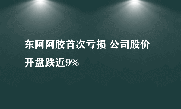 东阿阿胶首次亏损 公司股价开盘跌近9%