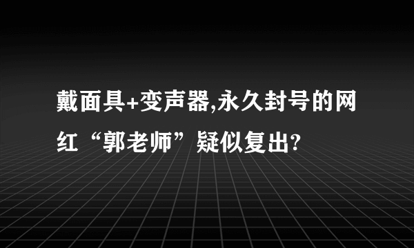 戴面具+变声器,永久封号的网红“郭老师”疑似复出?