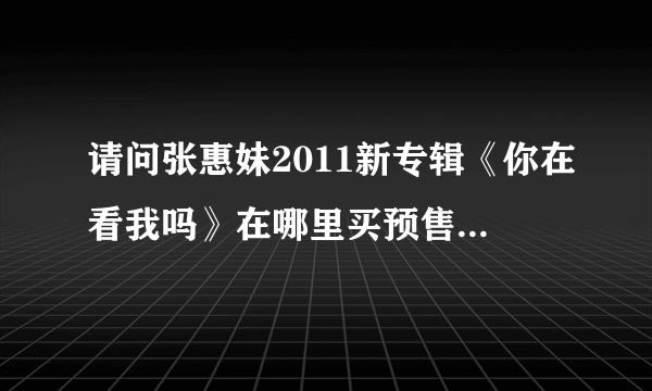 请问张惠妹2011新专辑《你在看我吗》在哪里买预售？？？？急！！~！