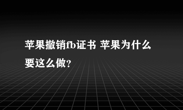 苹果撤销fb证书 苹果为什么要这么做？