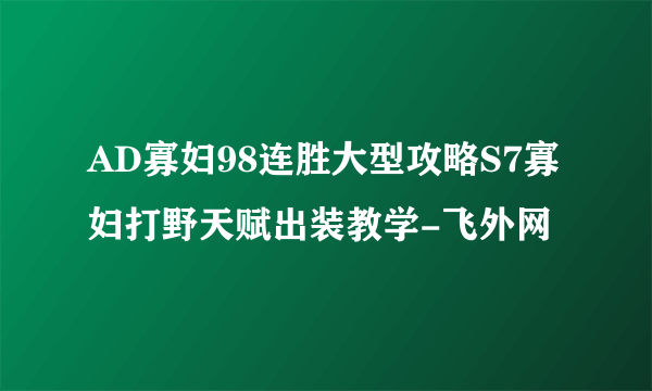 AD寡妇98连胜大型攻略S7寡妇打野天赋出装教学-飞外网