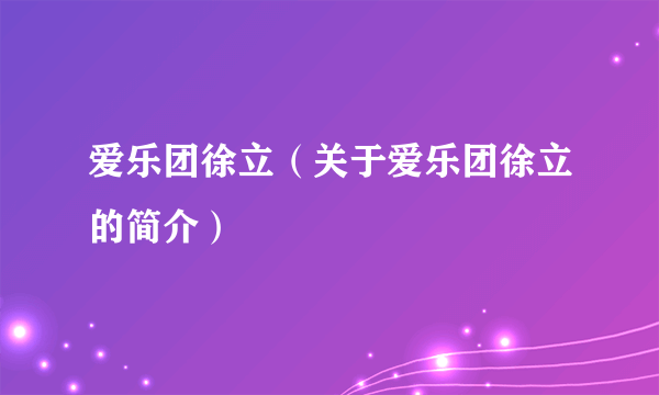 爱乐团徐立（关于爱乐团徐立的简介）