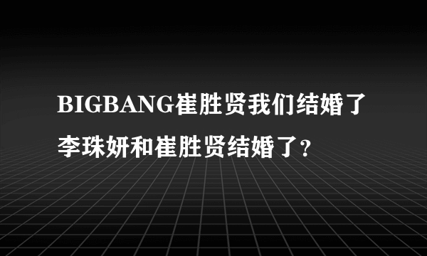 BIGBANG崔胜贤我们结婚了李珠妍和崔胜贤结婚了？