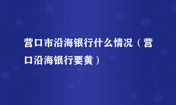 营口市沿海银行什么情况（营口沿海银行要黄）