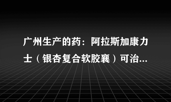 广州生产的药：阿拉斯加康力士（银杏复合软胶襄）可治...