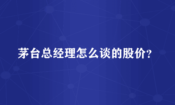 茅台总经理怎么谈的股价？