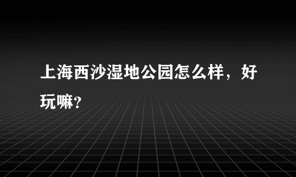 上海西沙湿地公园怎么样，好玩嘛？