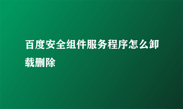 百度安全组件服务程序怎么卸载删除