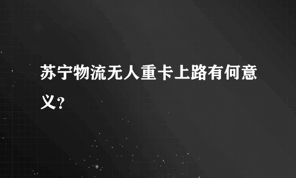 苏宁物流无人重卡上路有何意义？