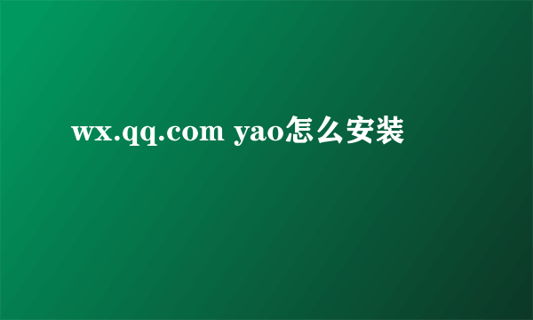 wx.qq.com yao怎么安装