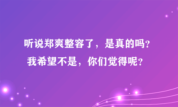 听说郑爽整容了，是真的吗？ 我希望不是，你们觉得呢？