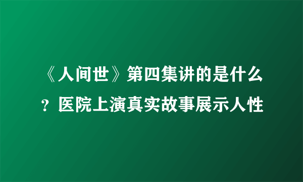 《人间世》第四集讲的是什么？医院上演真实故事展示人性