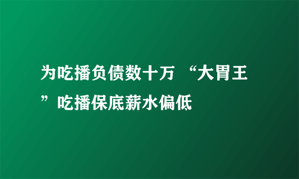 为吃播负债数十万 “大胃王”吃播保底薪水偏低