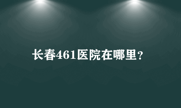 长春461医院在哪里？