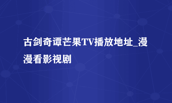 古剑奇谭芒果TV播放地址_漫漫看影视剧