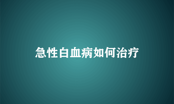 急性白血病如何治疗