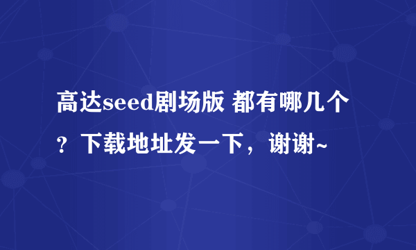 高达seed剧场版 都有哪几个？下载地址发一下，谢谢~