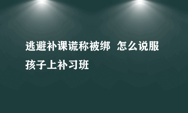 逃避补课谎称被绑  怎么说服孩子上补习班