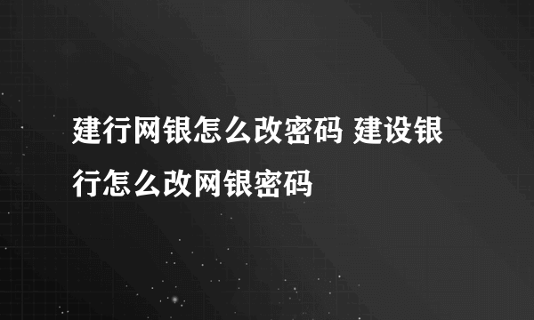 建行网银怎么改密码 建设银行怎么改网银密码